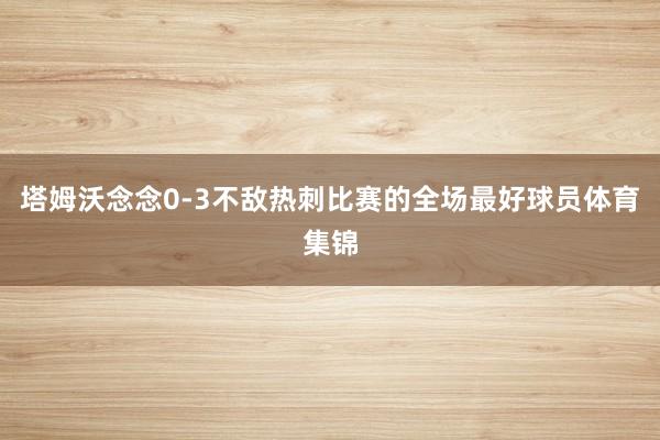 塔姆沃念念0-3不敌热刺比赛的全场最好球员体育集锦