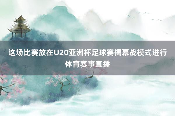 这场比赛放在U20亚洲杯足球赛揭幕战模式进行体育赛事直播