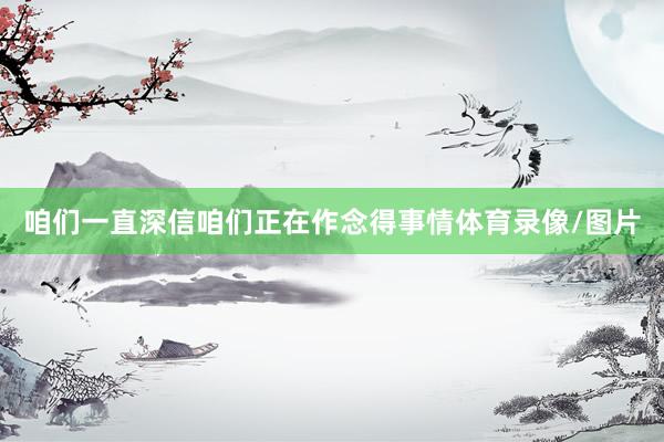 咱们一直深信咱们正在作念得事情体育录像/图片