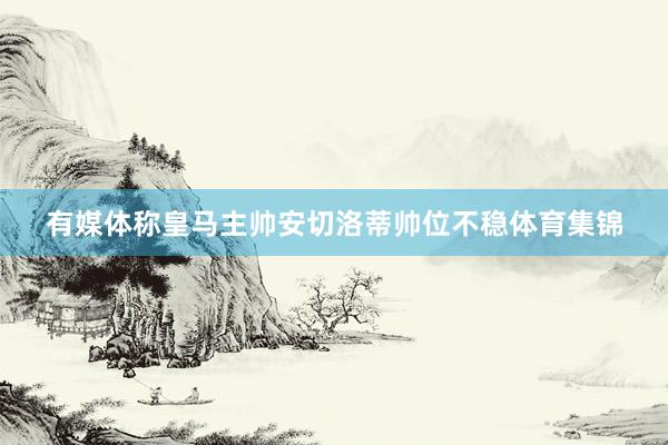 有媒体称皇马主帅安切洛蒂帅位不稳体育集锦