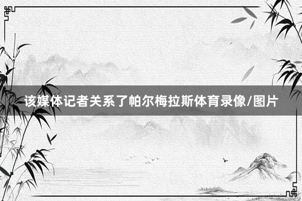 该媒体记者关系了帕尔梅拉斯体育录像/图片