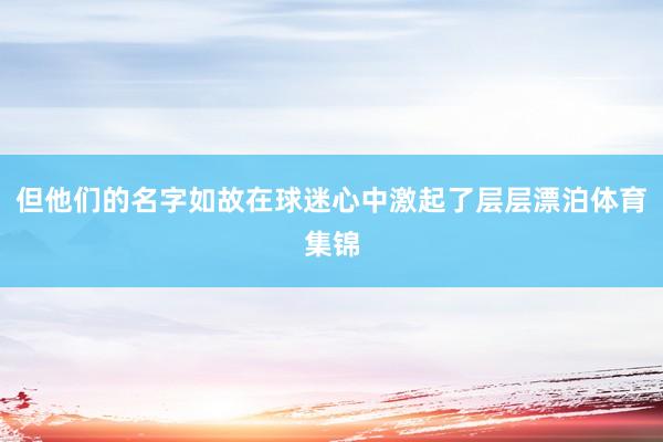 但他们的名字如故在球迷心中激起了层层漂泊体育集锦