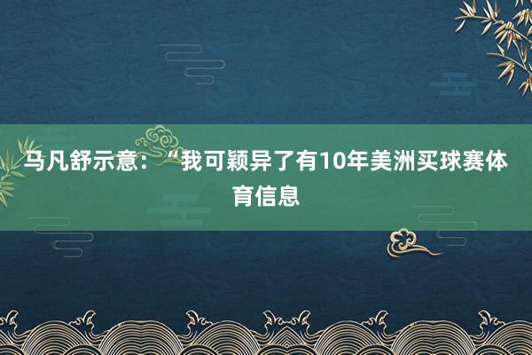 马凡舒示意：“我可颖异了有10年美洲买球赛体育信息