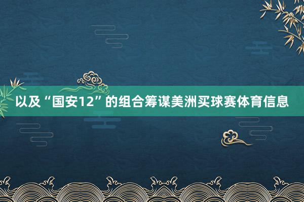 以及“国安12”的组合筹谋美洲买球赛体育信息