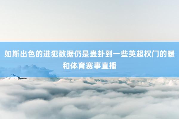 如斯出色的进犯数据仍是蛊卦到一些英超权门的暖和体育赛事直播