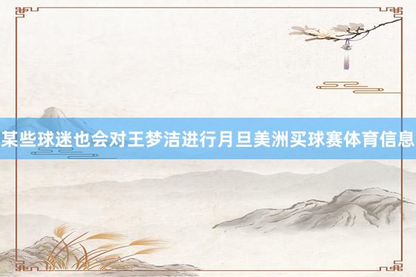 某些球迷也会对王梦洁进行月旦美洲买球赛体育信息