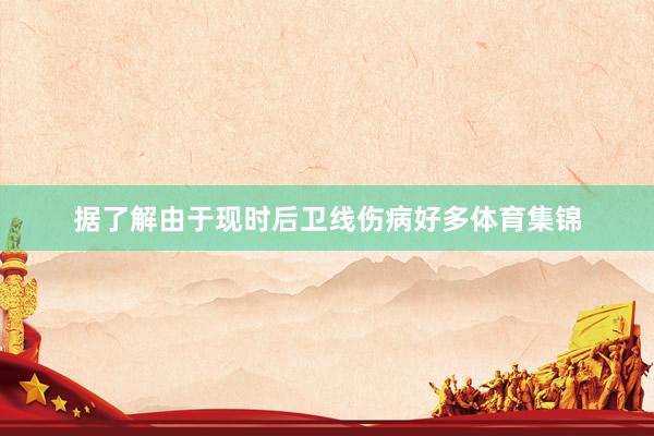 据了解由于现时后卫线伤病好多体育集锦