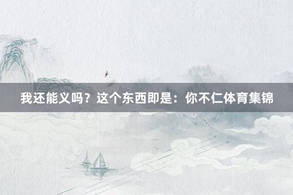 我还能义吗？这个东西即是：你不仁体育集锦