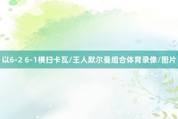 以6-2 6-1横扫卡瓦/王人默尔曼组合体育录像/图片