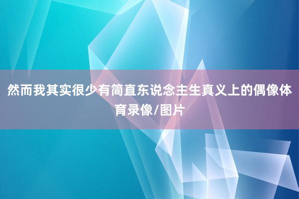 然而我其实很少有简直东说念主生真义上的偶像体育录像/图片