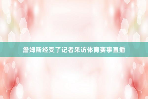 詹姆斯经受了记者采访体育赛事直播