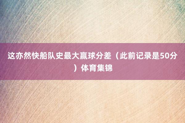 这亦然快船队史最大赢球分差（此前记录是50分）体育集锦