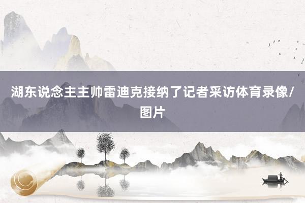 湖东说念主主帅雷迪克接纳了记者采访体育录像/图片