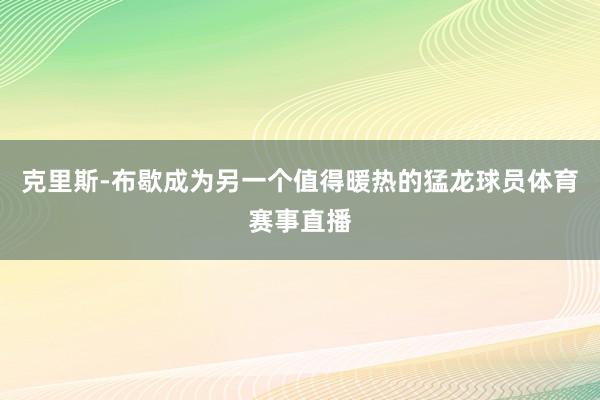 克里斯-布歇成为另一个值得暖热的猛龙球员体育赛事直播