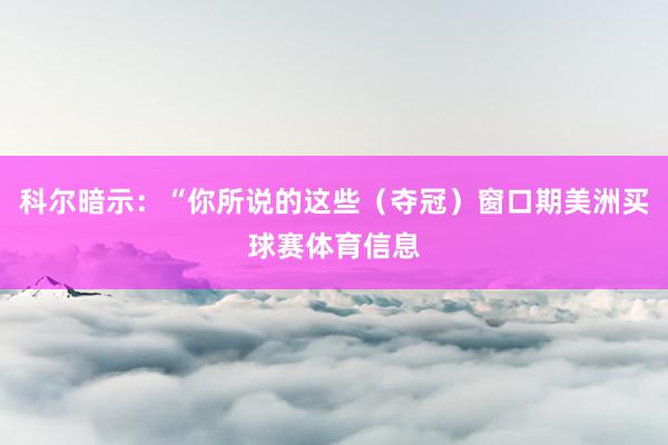 科尔暗示：“你所说的这些（夺冠）窗口期美洲买球赛体育信息