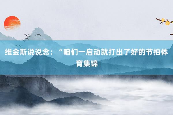 维金斯说说念：“咱们一启动就打出了好的节拍体育集锦