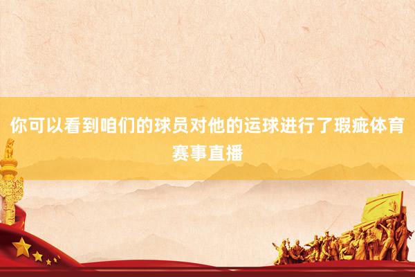 你可以看到咱们的球员对他的运球进行了瑕疵体育赛事直播