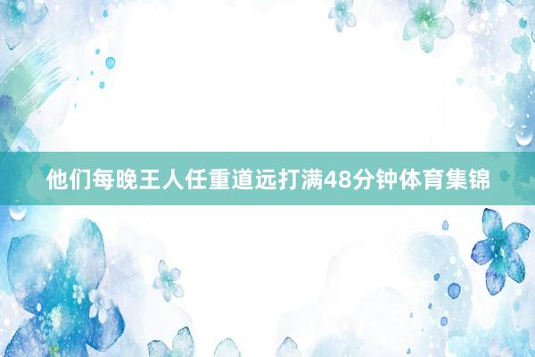 他们每晚王人任重道远打满48分钟体育集锦