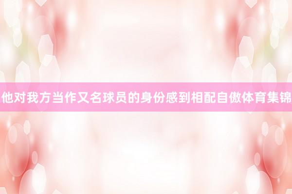 他对我方当作又名球员的身份感到相配自傲体育集锦