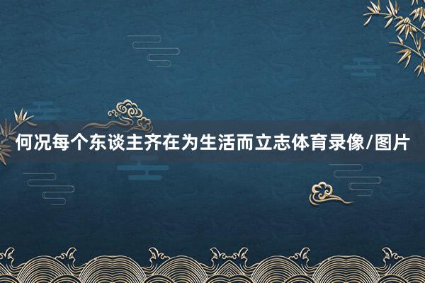 何况每个东谈主齐在为生活而立志体育录像/图片