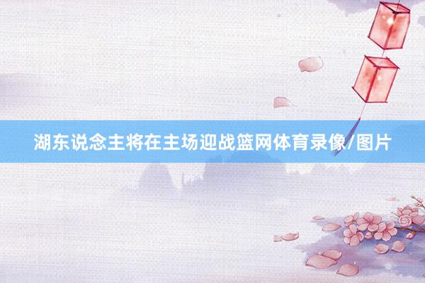 湖东说念主将在主场迎战篮网体育录像/图片