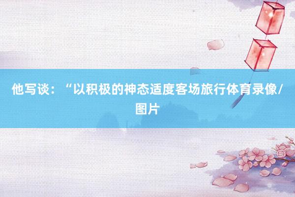 他写谈：“以积极的神态适度客场旅行体育录像/图片
