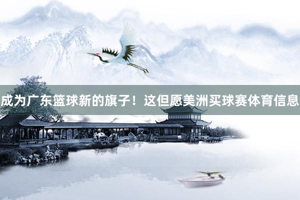 成为广东篮球新的旗子！这但愿美洲买球赛体育信息