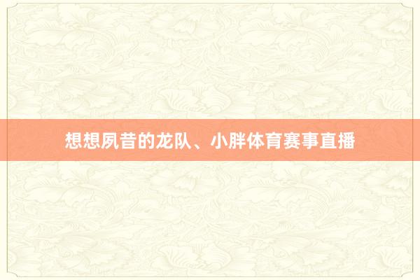 想想夙昔的龙队、小胖体育赛事直播