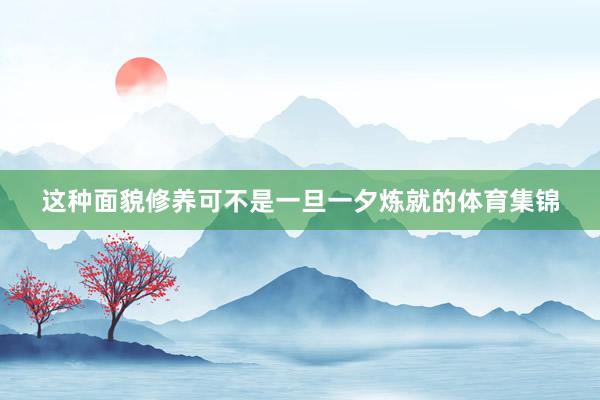 这种面貌修养可不是一旦一夕炼就的体育集锦