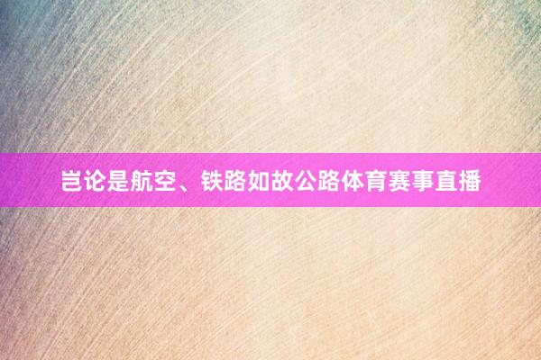 岂论是航空、铁路如故公路体育赛事直播