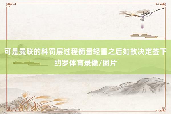 可是曼联的科罚层过程衡量轻重之后如故决定签下约罗体育录像/图片