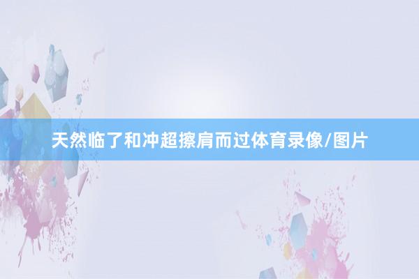 天然临了和冲超擦肩而过体育录像/图片
