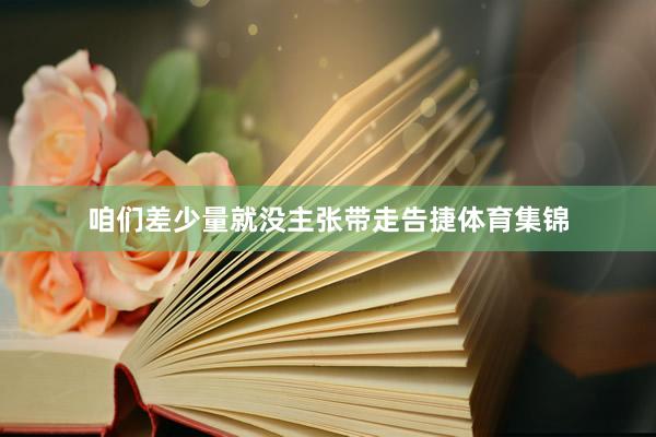 咱们差少量就没主张带走告捷体育集锦