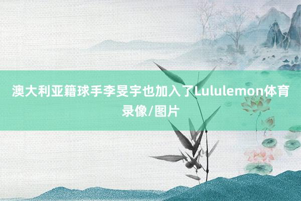 澳大利亚籍球手李旻宇也加入了Lululemon体育录像/图片