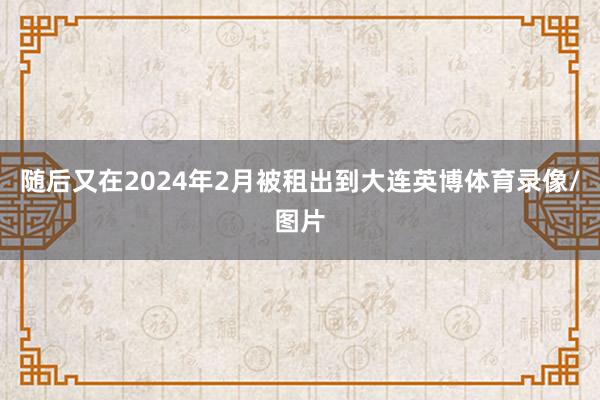 随后又在2024年2月被租出到大连英博体育录像/图片