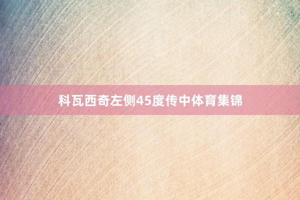 科瓦西奇左侧45度传中体育集锦