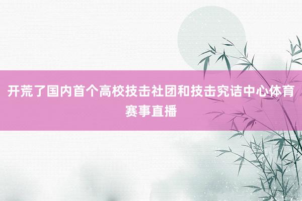 开荒了国内首个高校技击社团和技击究诘中心体育赛事直播