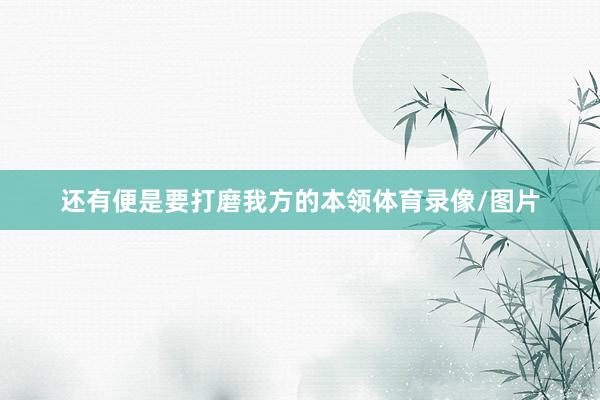 还有便是要打磨我方的本领体育录像/图片