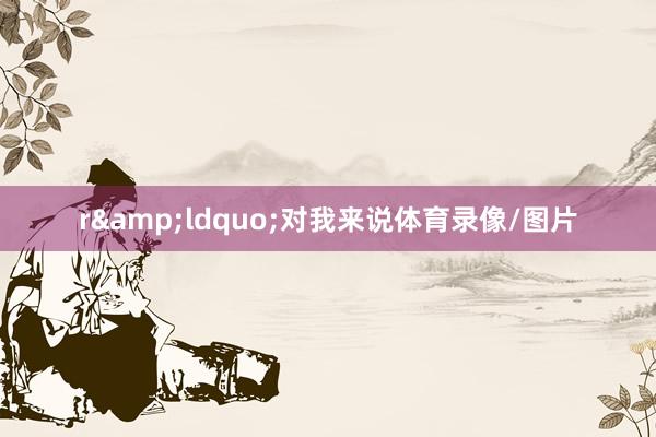 r&ldquo;对我来说体育录像/图片