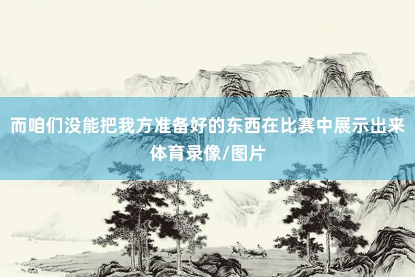 而咱们没能把我方准备好的东西在比赛中展示出来体育录像/图片