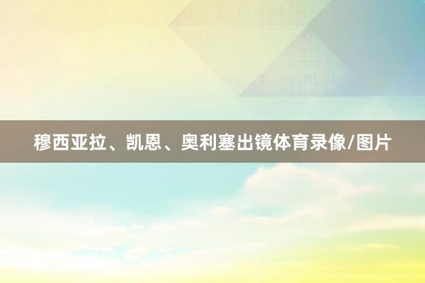 穆西亚拉、凯恩、奥利塞出镜体育录像/图片