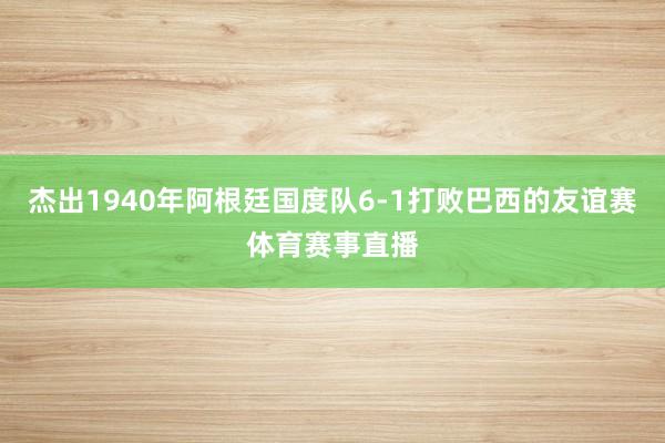 杰出1940年阿根廷国度队6-1打败巴西的友谊赛体育赛事直播