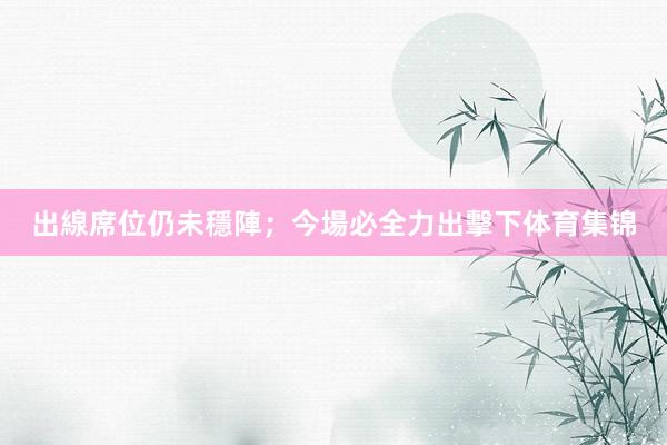 出線席位仍未穩陣;今場必全力出擊下体育集锦