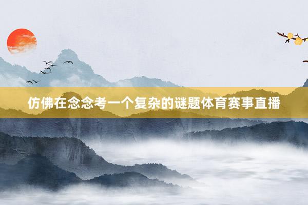 仿佛在念念考一个复杂的谜题体育赛事直播