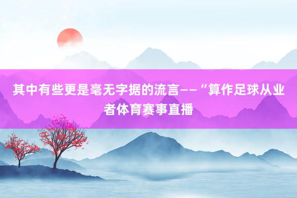 其中有些更是毫无字据的流言——“算作足球从业者体育赛事直播