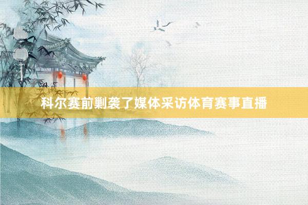 科尔赛前剿袭了媒体采访体育赛事直播