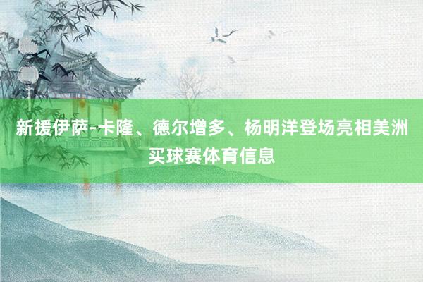 新援伊萨-卡隆、德尔增多、杨明洋登场亮相美洲买球赛体育信息