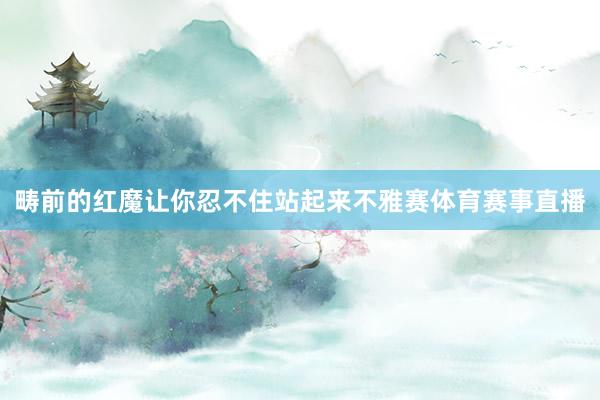 畴前的红魔让你忍不住站起来不雅赛体育赛事直播
