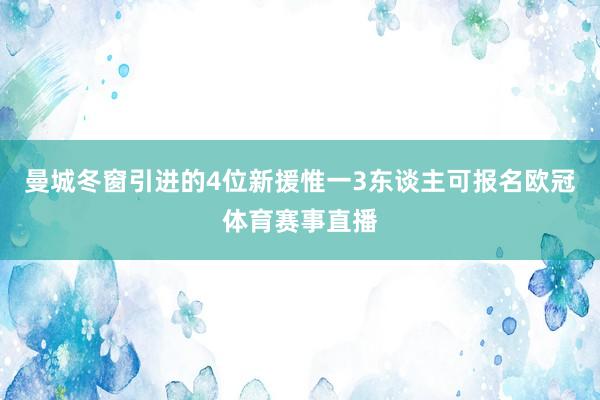 曼城冬窗引进的4位新援惟一3东谈主可报名欧冠体育赛事直播