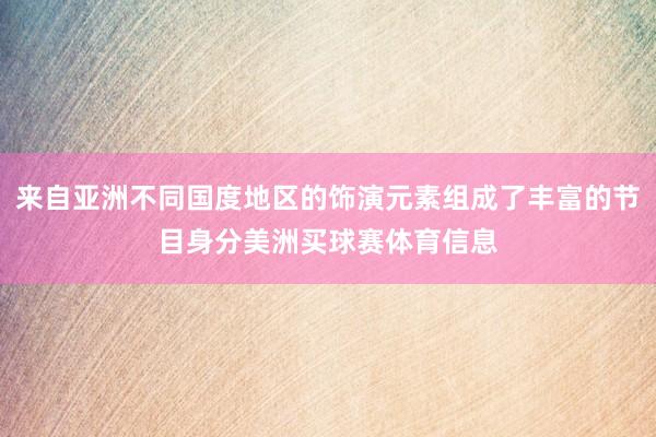 来自亚洲不同国度地区的饰演元素组成了丰富的节目身分美洲买球赛体育信息